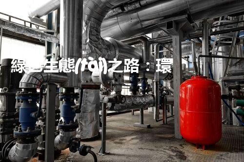 綠色生態(tài)之路：環(huán)保廢水處理公司的創(chuàng)新之舉！